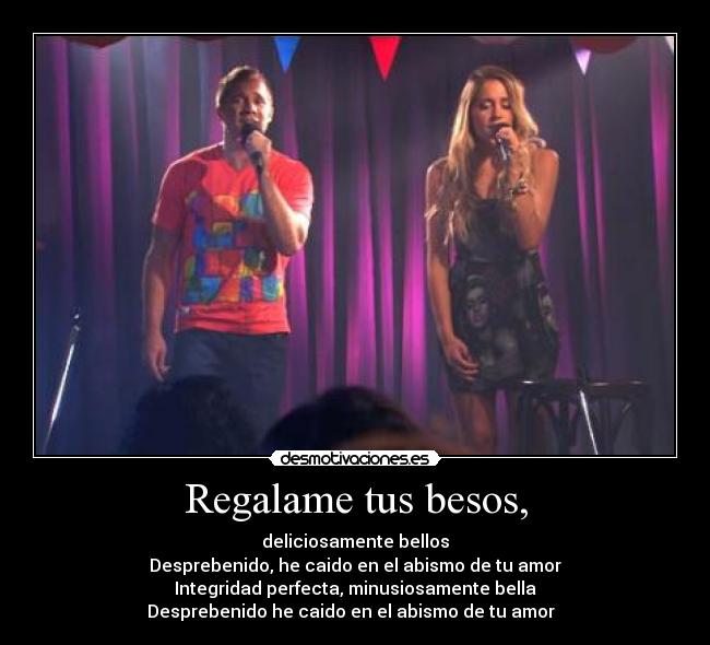 Regalame tus besos, - deliciosamente bellos
Desprebenido, he caido en el abismo de tu amor
Integridad perfecta, minusiosamente bella
Desprebenido he caido en el abismo de tu amor ♫♪