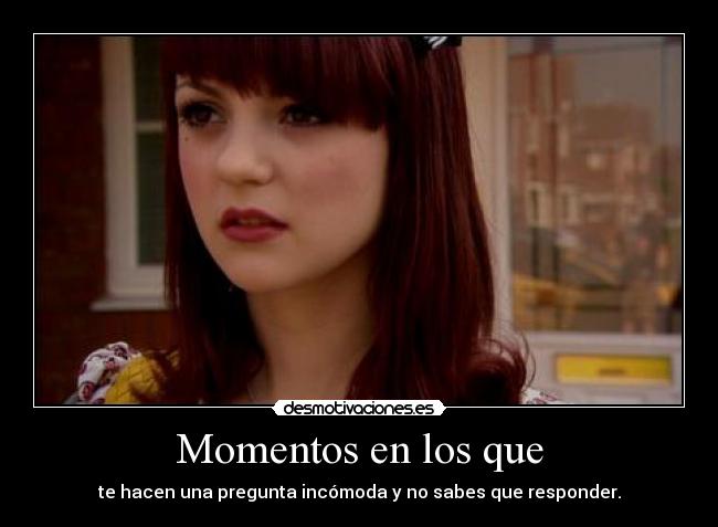 Momentos en los que - te hacen una pregunta incómoda y no sabes que responder.