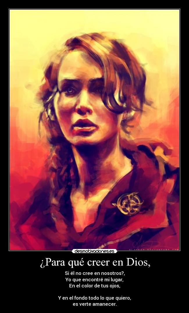 ¿Para qué creer en Dios, - Si él no cree en nosotros?,
Yo que encontré mi lugar,
En el color de tus ojos,
Y en el fondo todo lo que quiero,
es verte amanecer.