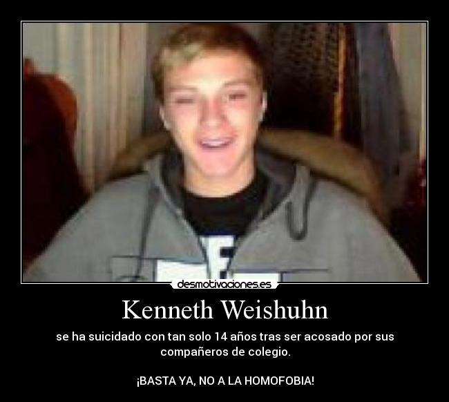 Kenneth Weishuhn - se ha suicidado con tan solo 14 años tras ser acosado por sus
compañeros de colegio.

¡BASTA YA, NO A LA HOMOFOBIA!