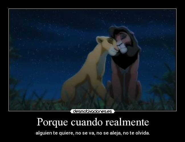 Porque cuando realmente - alguien te quiere, no se va, no se aleja, no te olvida.