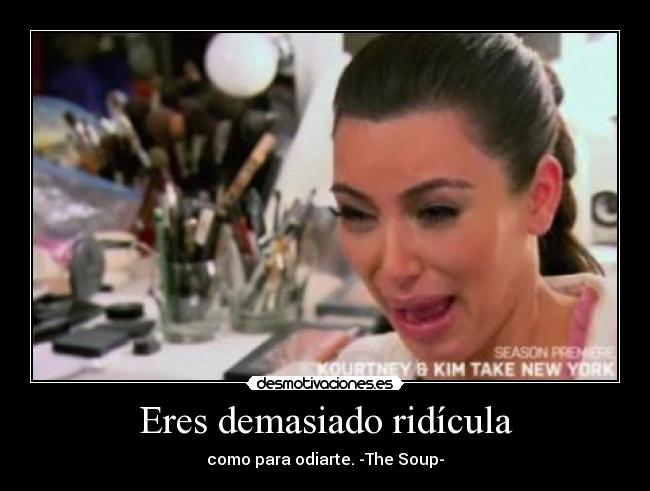 Eres demasiado ridícula - como para odiarte. -The Soup-