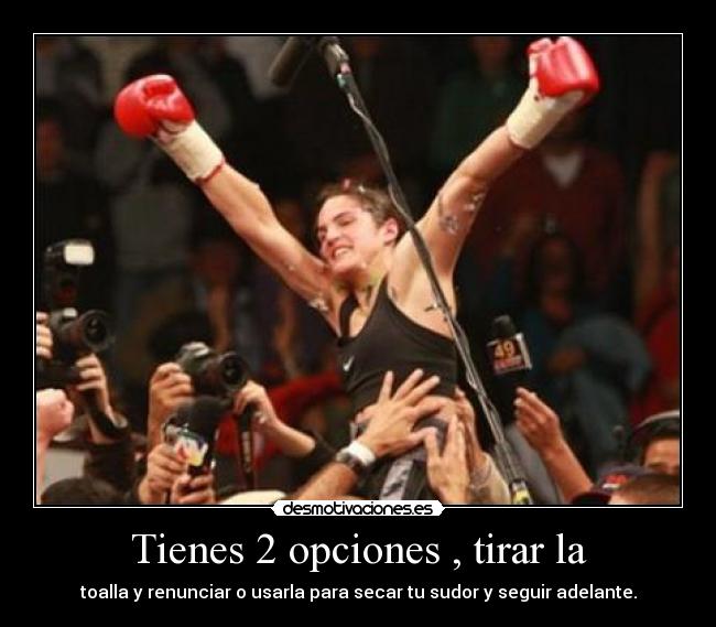 Tienes 2 opciones , tirar la - toalla y renunciar o usarla para secar tu sudor y seguir adelante.