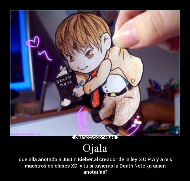 Ojala - que allá anotado a Justin Bieber,al creador de la ley S.O.P.A y a mis
maestros de clases XD, y tu si tuvieras la Death Note ¿a quien
anotarías?