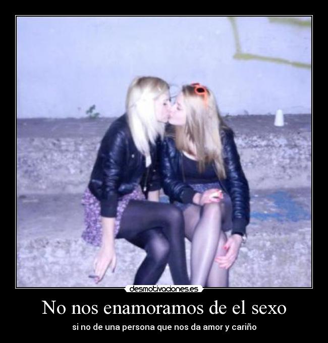 No nos enamoramos de el sexo - si no de una persona que nos da amor y cariño