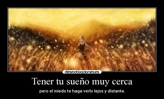 Tener tu sueño muy cerca - pero el miedo te haga verlo lejos y distante.