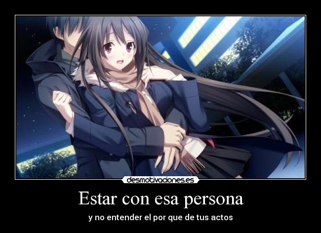 Estar con esa persona - y no entender el por que de tus actos