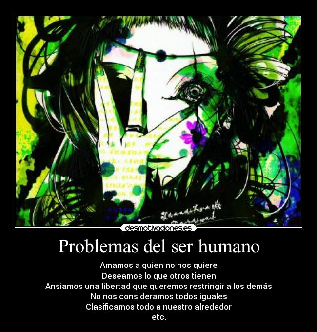 Problemas del ser humano - Amamos a quien no nos quiere
Deseamos lo que otros tienen
Ansiamos una libertad que queremos restringir a los demás
No nos consideramos todos iguales
Clasificamos todo a nuestro alrededor
etc.