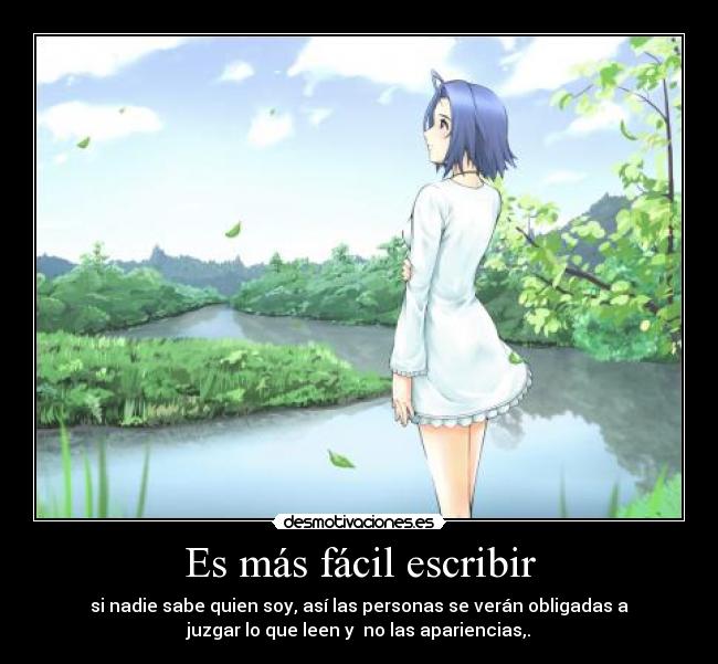 Es más fácil escribir - si nadie sabe quien soy, así las personas se verán obligadas a
juzgar lo que leen y  no las apariencias,.