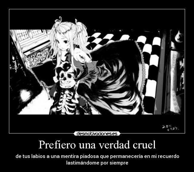 Prefiero una verdad cruel - de tus labios a una mentira piadosa que permanecería en mi recuerdo
lastimándome por siempre