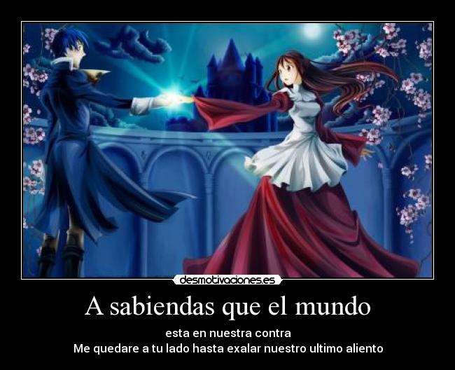 A sabiendas que el mundo - esta en nuestra contra
Me quedare a tu lado hasta exalar nuestro ultimo aliento