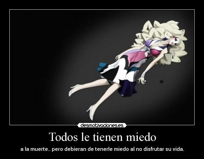 Todos le tienen miedo - a la muerte.. pero debieran de tenerle miedo al no disfrutar su vida.
