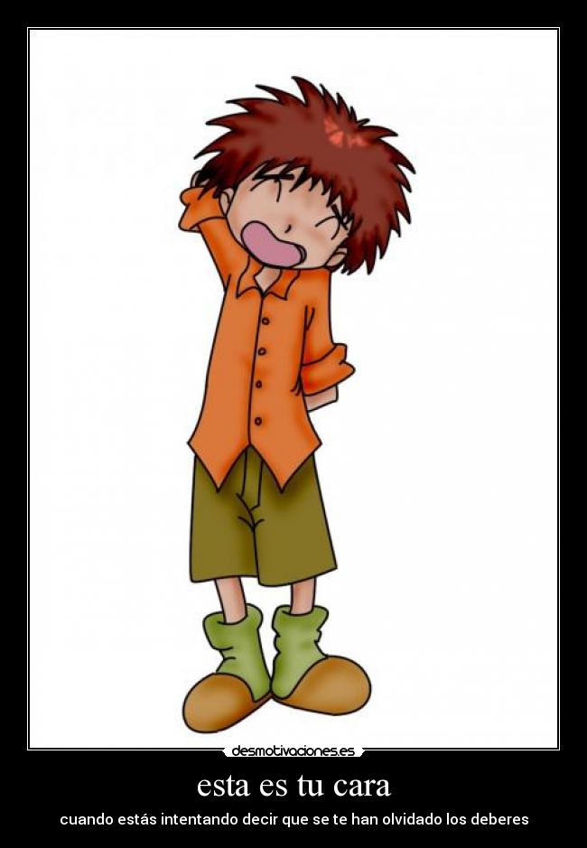 esta es tu cara - cuando estás intentando decir que se te han olvidado los deberes