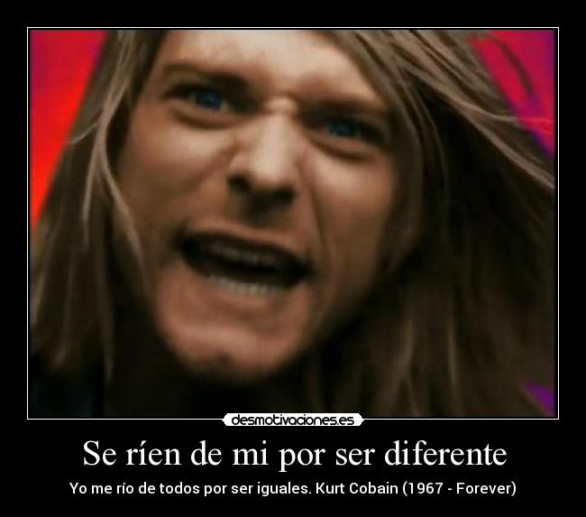 Se ríen de mi por ser diferente - Yo me río de todos por ser iguales. Kurt Cobain (1967 - Forever)