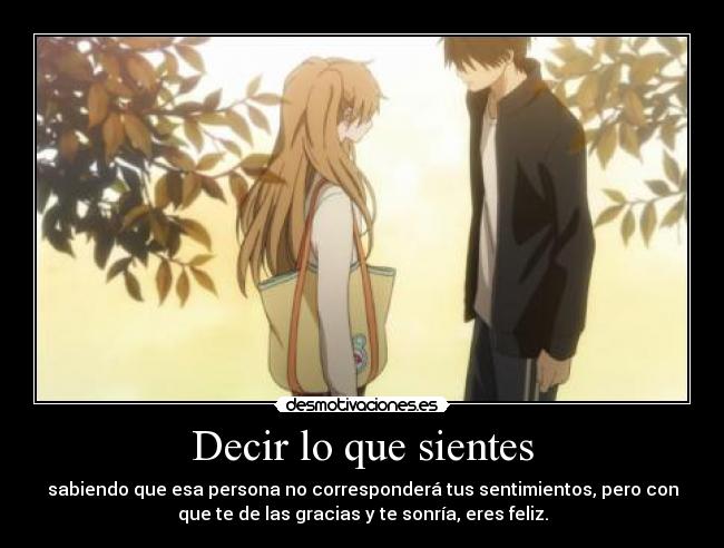 Decir lo que sientes - sabiendo que esa persona no corresponderá tus sentimientos, pero con
que te de las gracias y te sonría, eres feliz.
