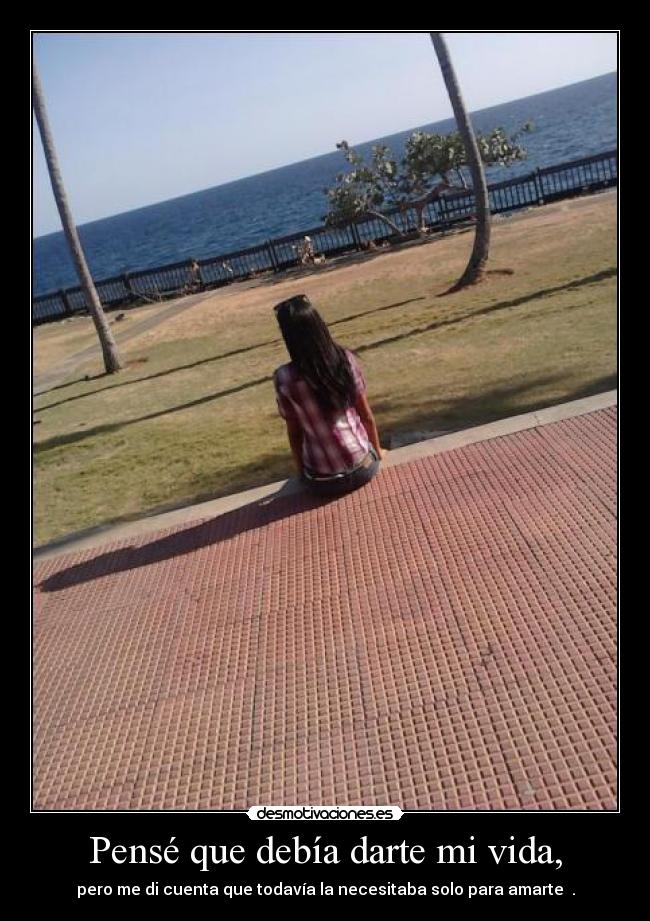 Pensé que debía darte mi vida, -