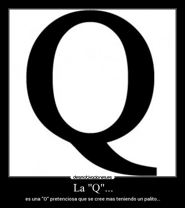 La Q... - es una O pretenciosa que se cree mas teniendo un palito...