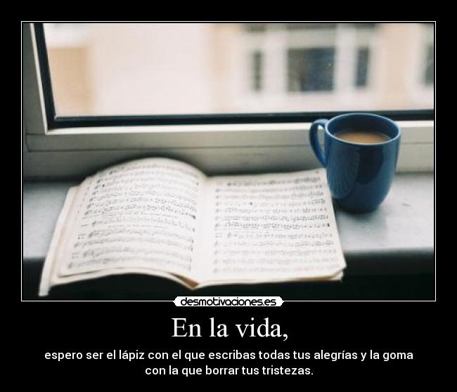 En la vida, - espero ser el lápiz con el que escribas todas tus alegrías y la goma
con la que borrar tus tristezas.