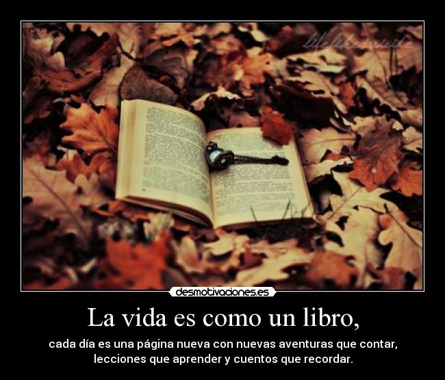 La vida es como un libro, - cada día es una página nueva con nuevas aventuras que contar,
lecciones que aprender y cuentos que recordar.