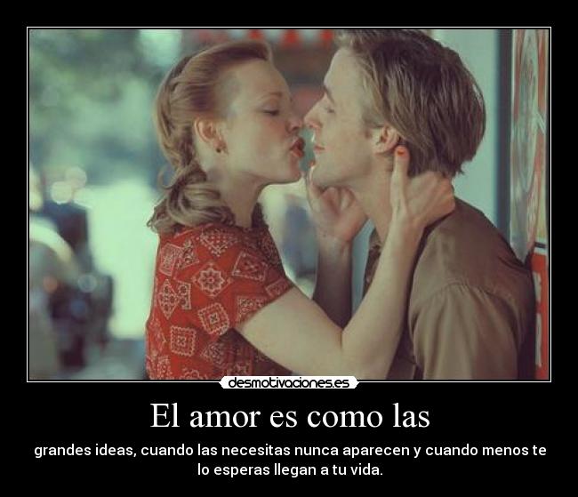 El amor es como las - grandes ideas, cuando las necesitas nunca aparecen y cuando menos te
lo esperas llegan a tu vida.