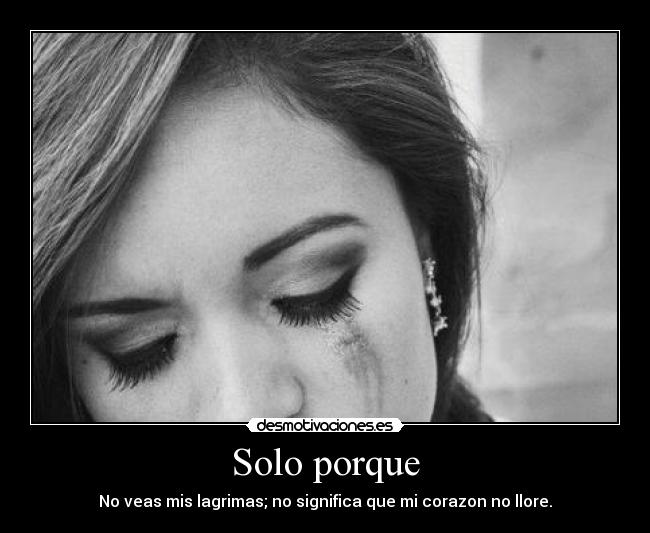 Solo porque - No veas mis lagrimas; no significa que mi corazon no llore.
