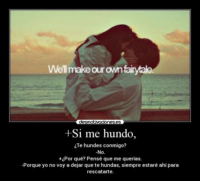 +Si me hundo, - ¿Te hundes conmigo?
-No.
+¿Por qué? Pensé que me querías.
-Porque yo no voy a dejar que te hundas, siempre estaré ahí para rescatarte.