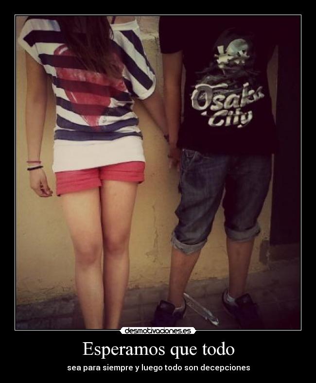 Esperamos que todo - sea para siempre y luego todo son decepciones