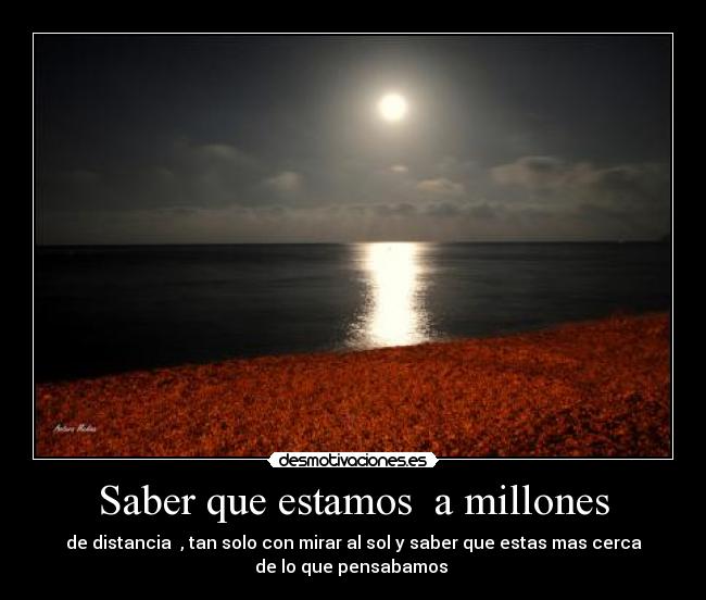 Saber que estamos a millones - de distancia , tan solo con mirar al sol y saber que estas mas cerca
de lo que pensabamos ♥
