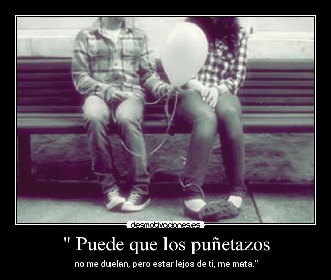  Puede que los puñetazos - no me duelan, pero estar lejos de ti, me mata.