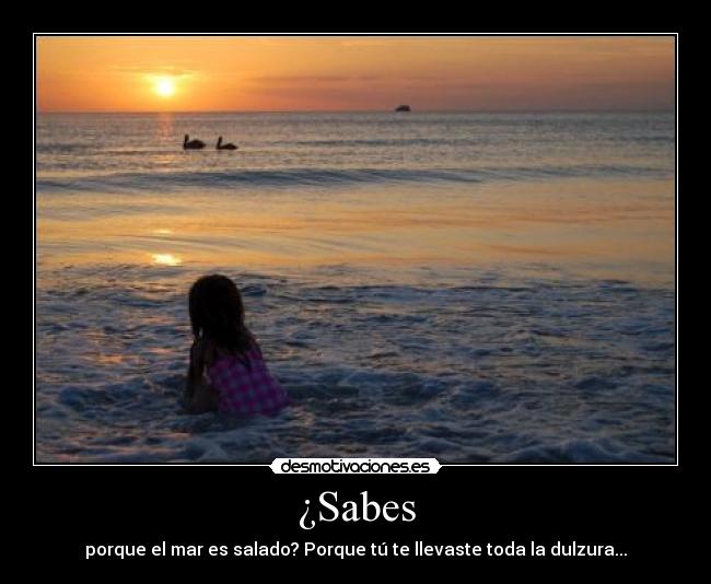 ¿Sabes - porque el mar es salado? Porque tú te llevaste toda la dulzura...