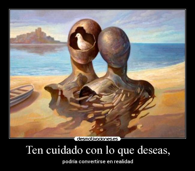 Ten cuidado con lo que deseas, - podría convertirse en realidad
