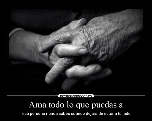Ama todo lo que puedas a - esa persona nunca sabes cuando dejara de estar a tu lado