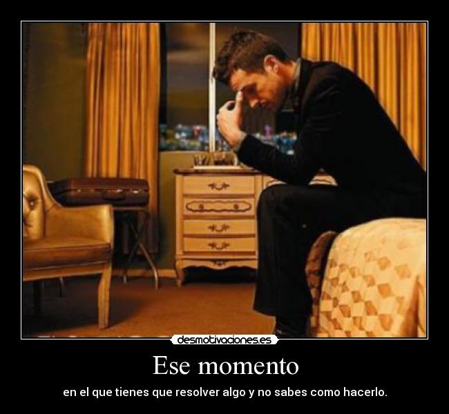 Ese momento - en el que tienes que resolver algo y no sabes como hacerlo.