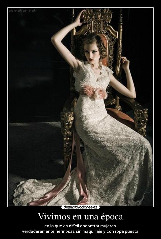 Vivimos en una época - en la que es difícil encontrar mujeres 
verdaderamente hermosas sin maquillaje y con ropa puesta.