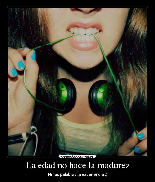 La edad no hace la madurez - Ni las palabras la experiencia ;)
