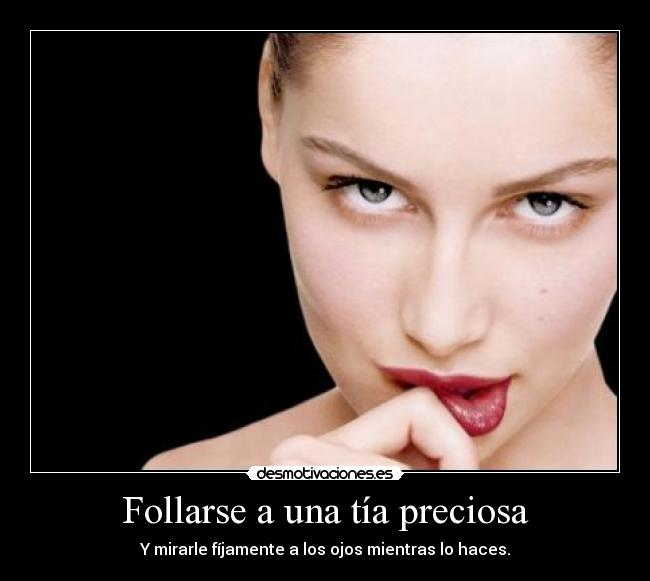 Follarse a una tía preciosa - Y mirarle fíjamente a los ojos mientras lo haces.