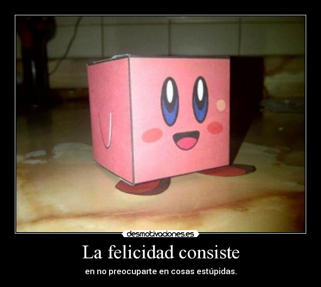 La felicidad consiste - en no preocuparte en cosas estúpidas.