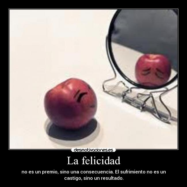 La felicidad - no es un premio, sino una consecuencia. El sufrimiento no es un
castigo, sino un resultado.