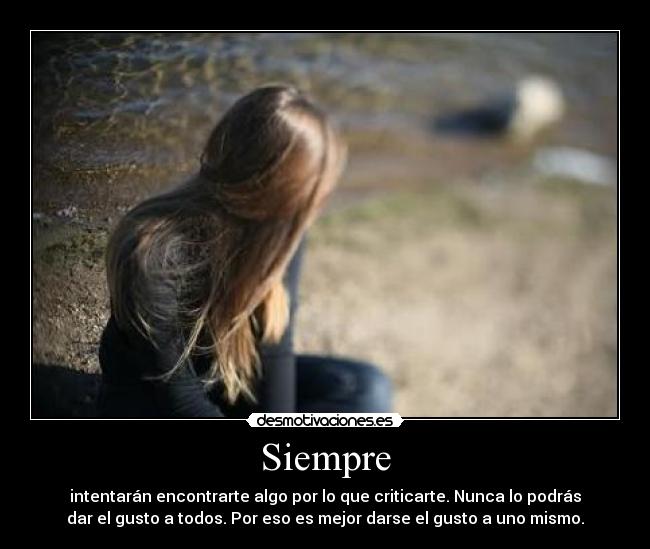 Siempre - intentarán encontrarte algo por lo que criticarte. Nunca lo podrás
dar el gusto a todos. Por eso es mejor darse el gusto a uno mismo.