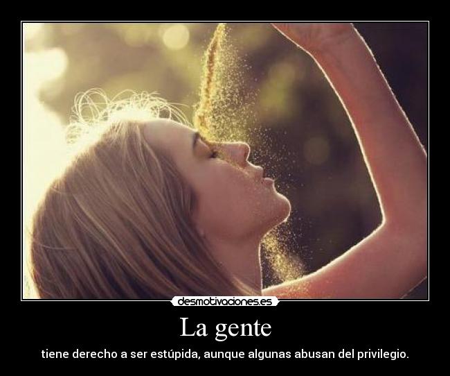 La gente - tiene derecho a ser estúpida, aunque algunas abusan del privilegio.