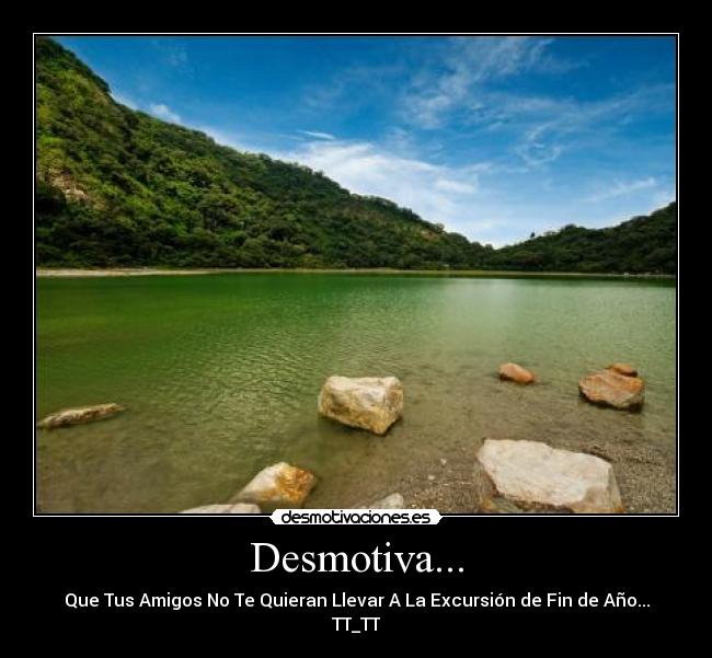 Desmotiva... - Que Tus Amigos No Te Quieran Llevar A La Excursión de Fin de Año...
TT_TT