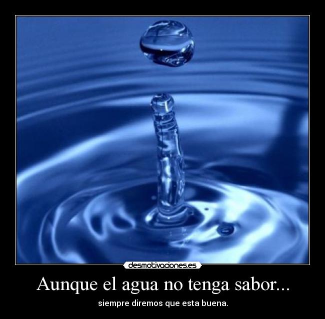 Aunque el agua no tenga sabor... - siempre diremos que esta buena.