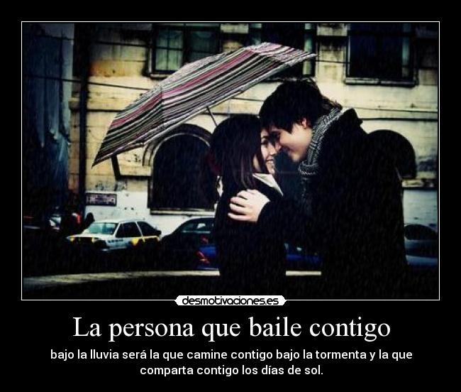 La persona que baile contigo - bajo la lluvia será la que camine contigo bajo la tormenta y la que
comparta contigo los días de sol.