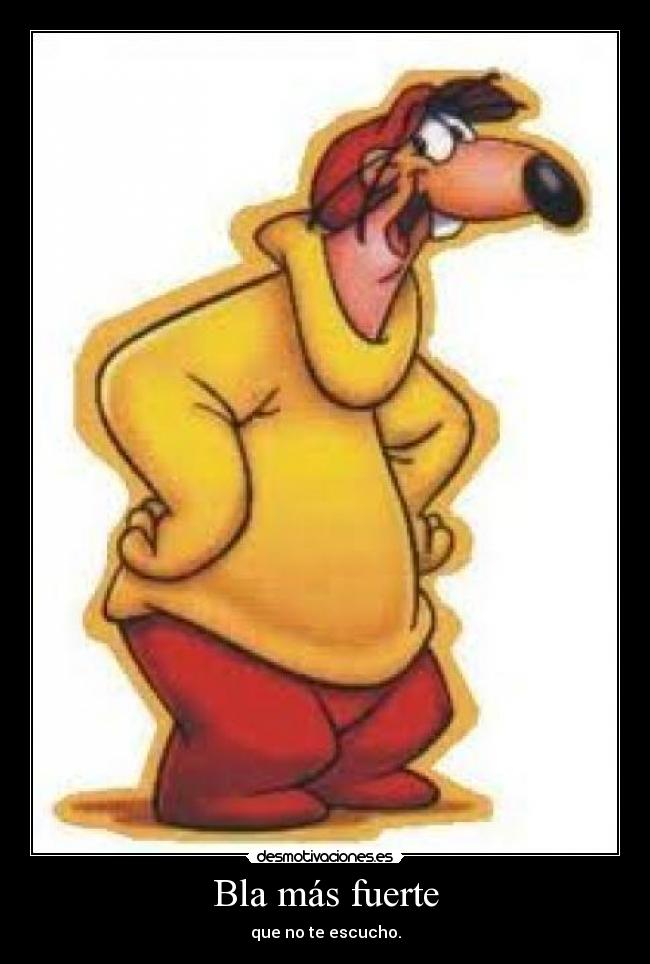 Bla más fuerte - que no te escucho.