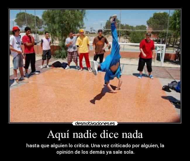 Aquí nadie dice nada - hasta que alguien lo critica. Una vez criticado por alguien, la
opinión de los demás ya sale sola.