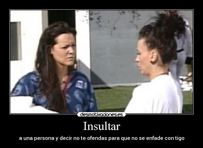 Insultar - a una persona y decir no te ofendas para que no se enfade con tigo