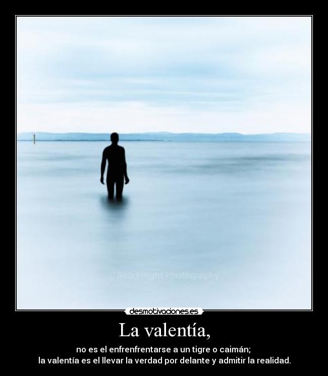 La valentía, - no es el enfrenfrentarse a un tigre o caimán;
la valentía es el llevar la verdad por delante y admitir la realidad.