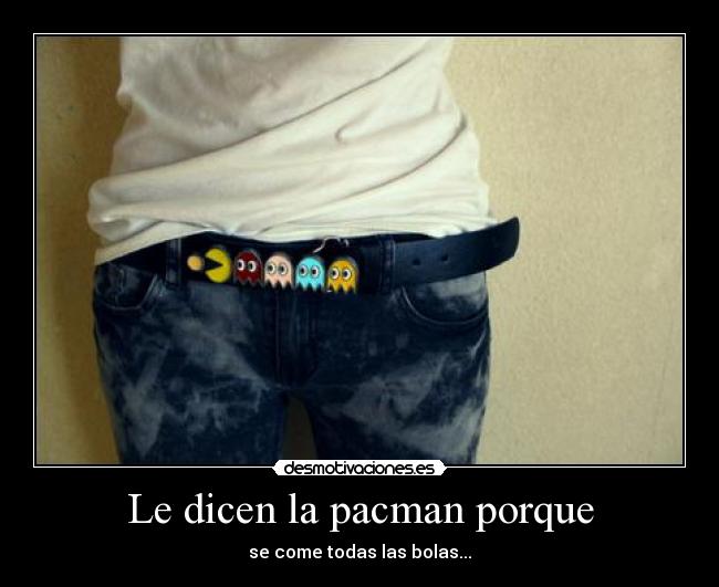 Le dicen la pacman porque - se come todas las bolas...