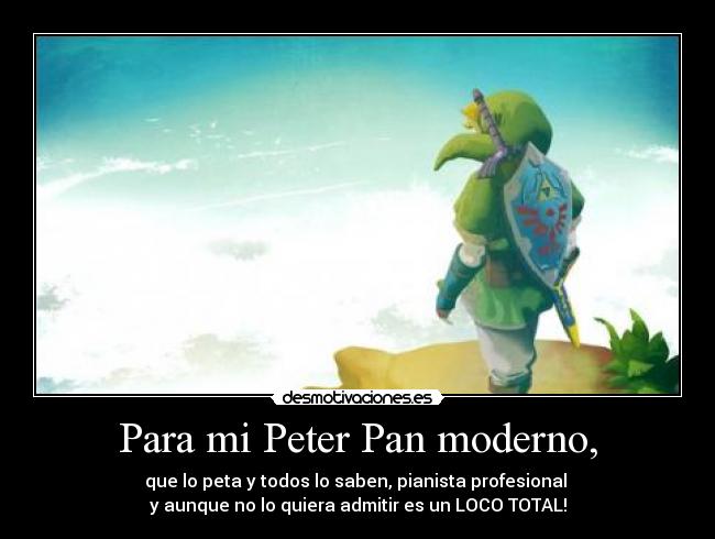 Para mi Peter Pan moderno, - que lo peta y todos lo saben, pianista profesional 
y aunque no lo quiera admitir es un LOCO TOTAL!