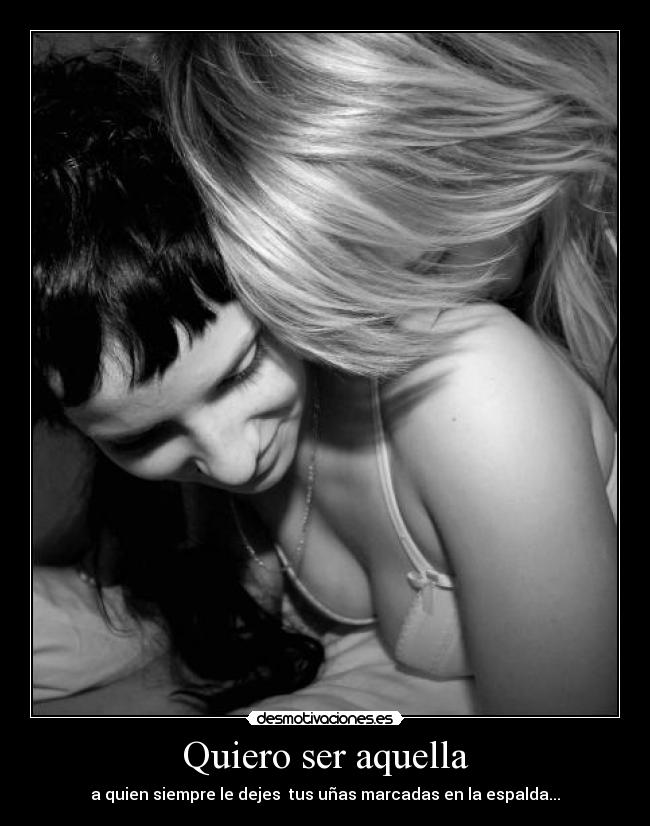 Quiero ser aquella - a quien siempre le dejes tus uñas marcadas en la espalda...